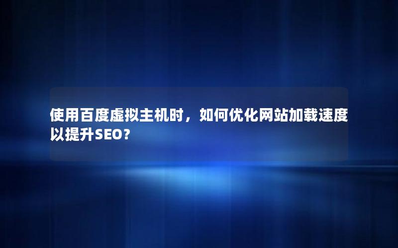 使用百度虚拟主机时，如何优化网站加载速度以提升SEO？