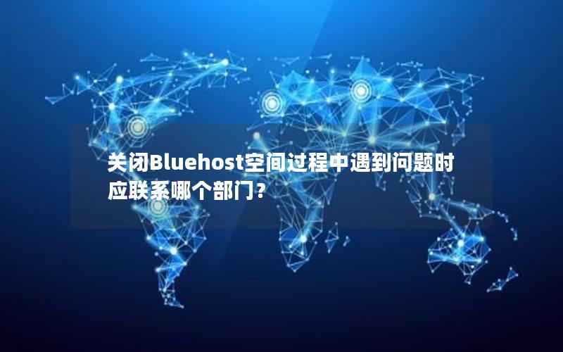 关闭Bluehost空间过程中遇到问题时应联系哪个部门？