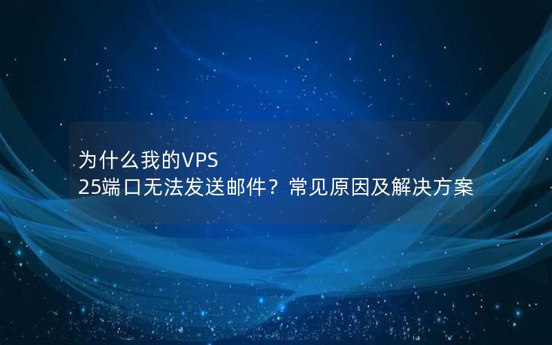 为什么我的VPS 25端口无法发送邮件？常见原因及解决方案