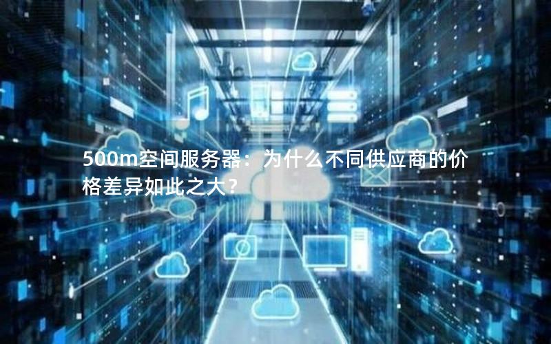 500m空间服务器：为什么不同供应商的价格差异如此之大？