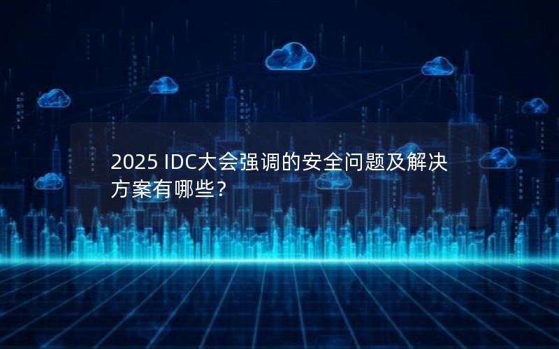 2025 IDC大会强调的安全问题及解决方案有哪些？