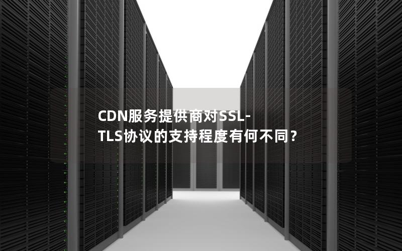 CDN服务提供商对SSL-TLS协议的支持程度有何不同？