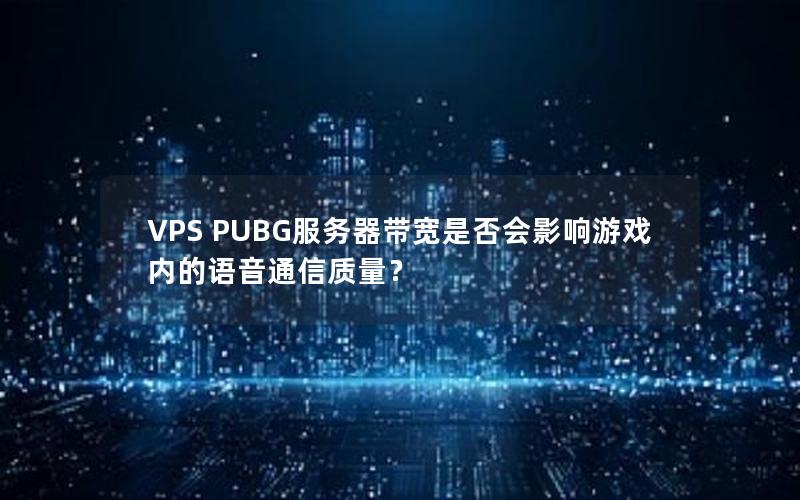 VPS PUBG服务器带宽是否会影响游戏内的语音通信质量？