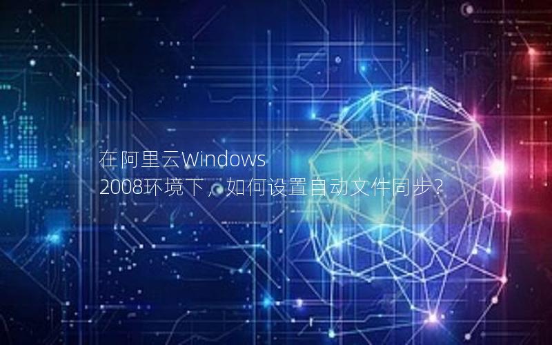 在阿里云Windows 2008环境下，如何设置自动文件同步？