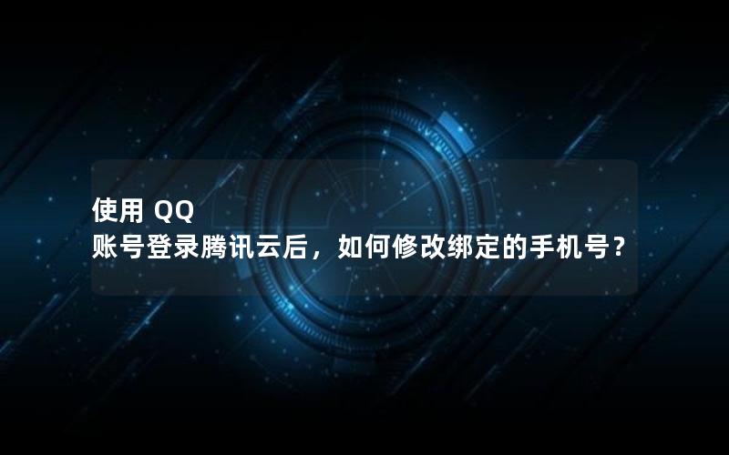 使用 QQ 账号登录腾讯云后，如何修改绑定的手机号？