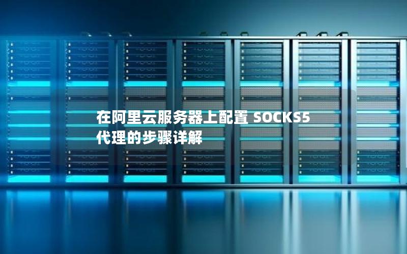 在阿里云服务器上配置 SOCKS5 代理的步骤详解