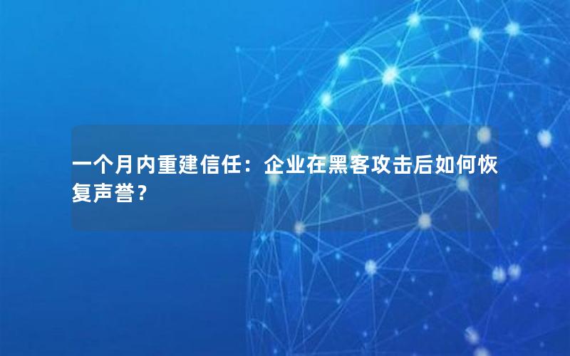 一个月内重建信任：企业在黑客攻击后如何恢复声誉？