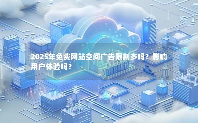 2025年免费网站空间广告限制多吗？影响用户体验吗？