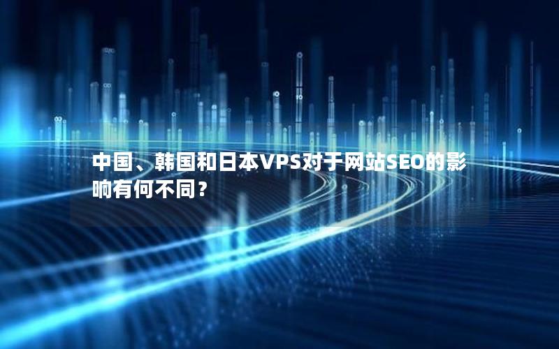 中国、韩国和日本VPS对于网站SEO的影响有何不同？