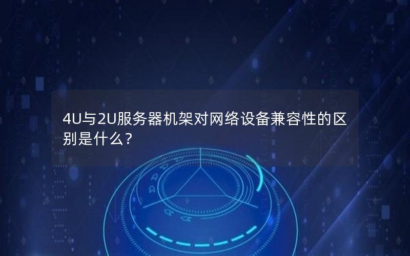 4U与2U服务器机架对网络设备兼容性的区别是什么？