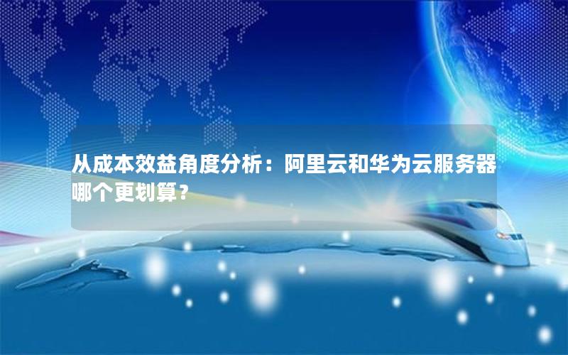 从成本效益角度分析：阿里云和华为云服务器哪个更划算？