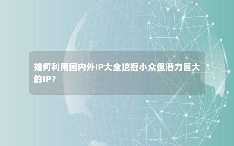 如何利用国内外IP大全挖掘小众但潜力巨大的IP？