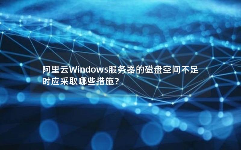 阿里云Windows服务器的磁盘空间不足时应采取哪些措施？