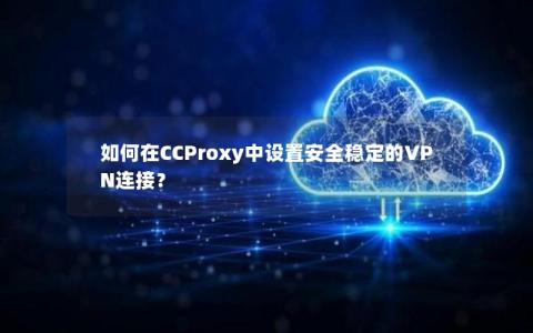 如何在CCProxy中设置安全稳定的VPN连接？