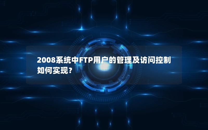 2008系统中FTP用户的管理及访问控制如何实现？