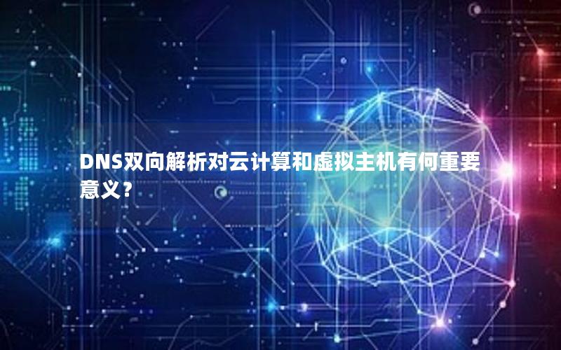 DNS双向解析对云计算和虚拟主机有何重要意义？