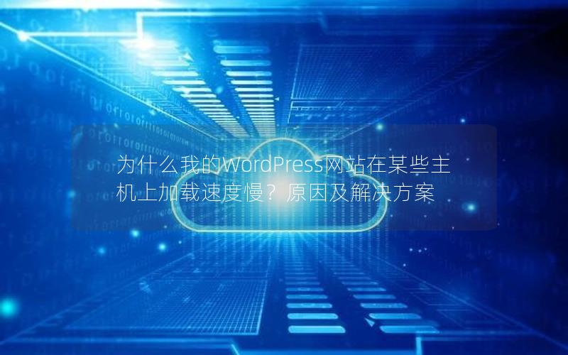 为什么我的WordPress网站在某些主机上加载速度慢？原因及解决方案