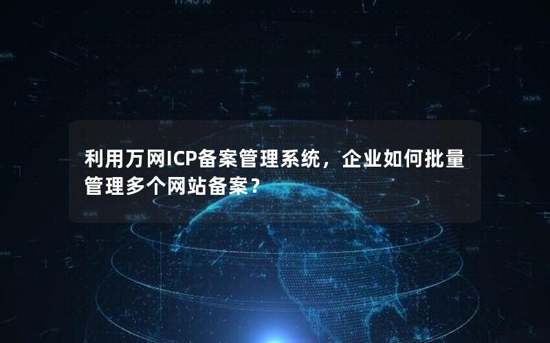 利用万网ICP备案管理系统，企业如何批量管理多个网站备案？