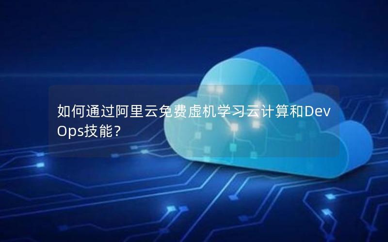 如何通过阿里云免费虚机学习云计算和DevOps技能？