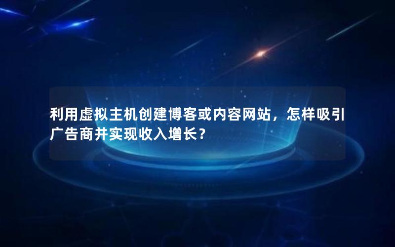 利用虚拟主机创建博客或内容网站，怎样吸引广告商并实现收入增长？