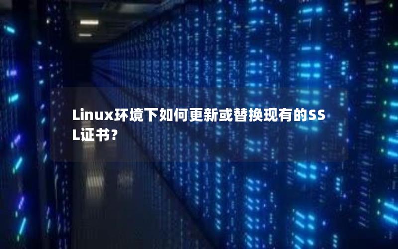 Linux环境下如何更新或替换现有的SSL证书？