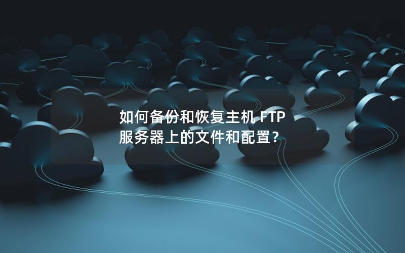 如何备份和恢复主机 FTP 服务器上的文件和配置？