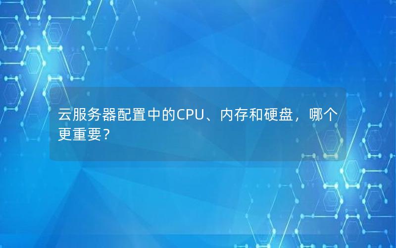 云服务器配置中的CPU、内存和硬盘，哪个更重要？