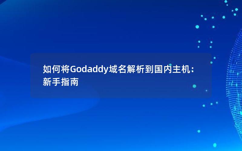 如何将Godaddy域名解析到国内主机：新手指南