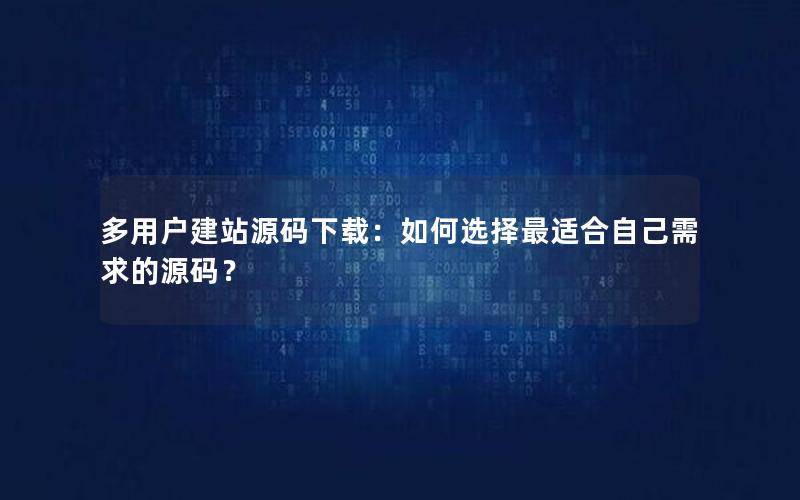 多用户建站源码下载：如何选择最适合自己需求的源码？