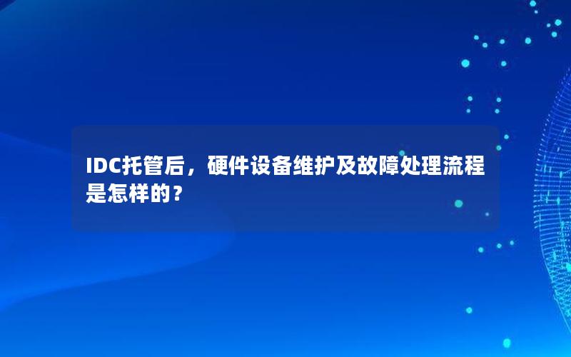 IDC托管后，硬件设备维护及故障处理流程是怎样的？