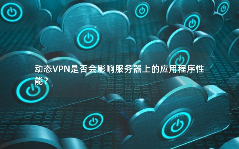 动态VPN是否会影响服务器上的应用程序性能？