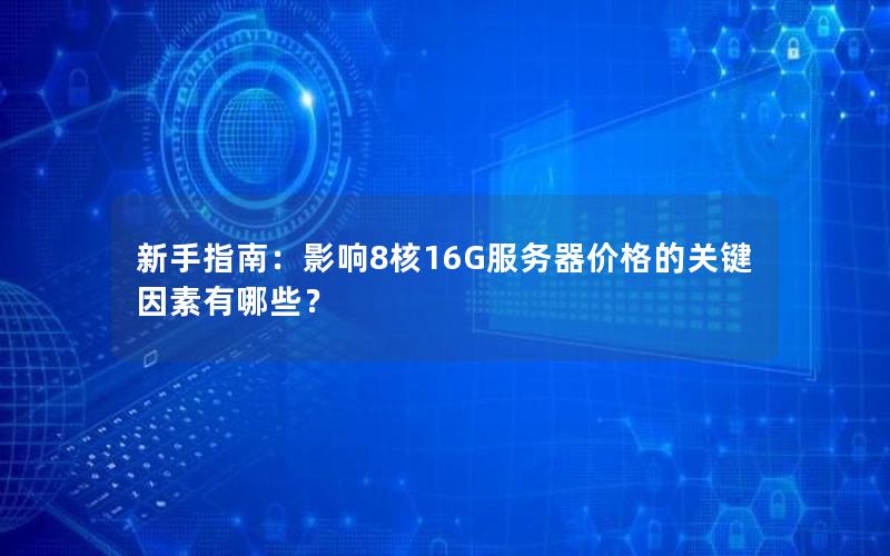 新手指南：影响8核16G服务器价格的关键因素有哪些？