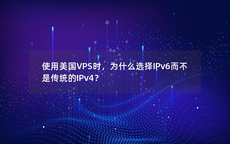 使用美国VPS时，为什么选择IPv6而不是传统的IPv4？