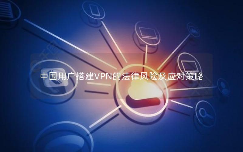 中国用户搭建VPN的法律风险及应对策略