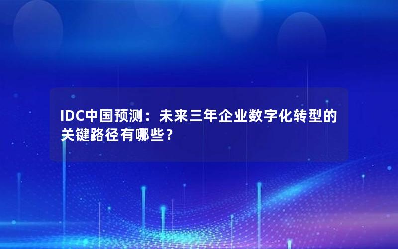 IDC中国预测：未来三年企业数字化转型的关键路径有哪些？