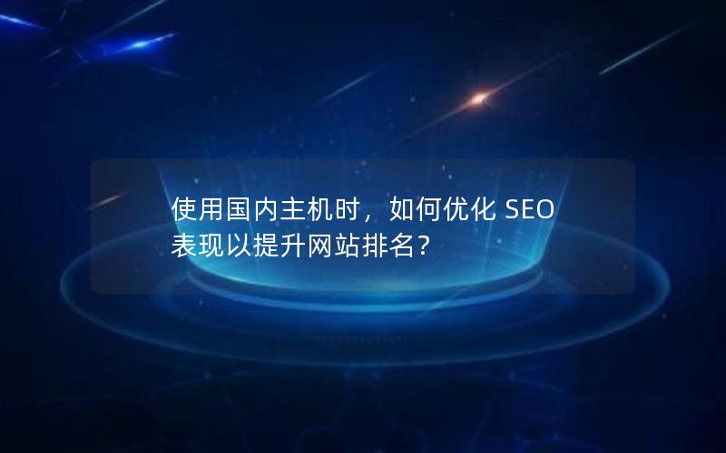 使用国内主机时，如何优化 SEO 表现以提升网站排名？