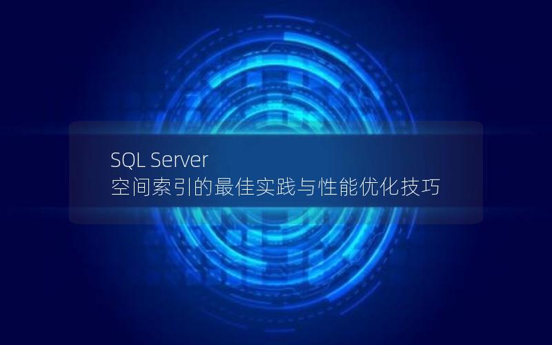 SQL Server 空间索引的最佳实践与性能优化技巧