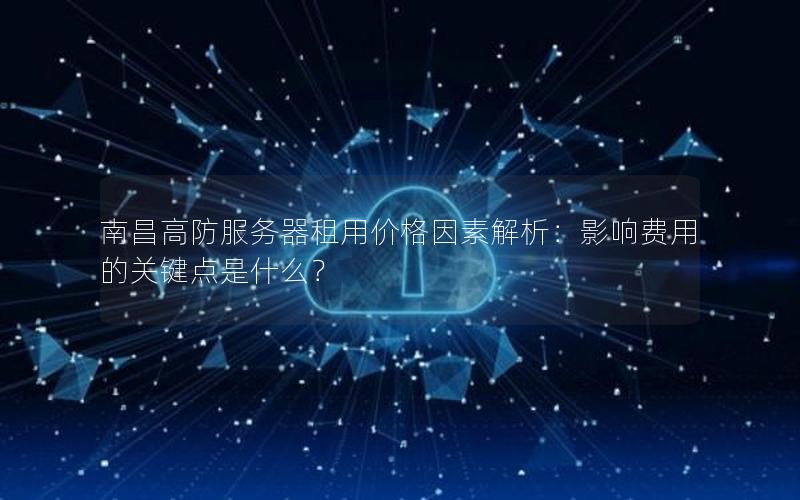 南昌高防服务器租用价格因素解析：影响费用的关键点是什么？