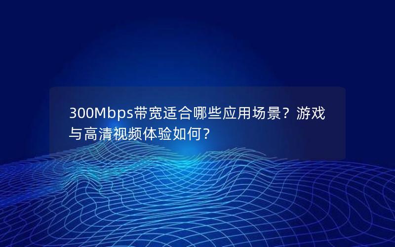 300Mbps带宽适合哪些应用场景？游戏与高清视频体验如何？