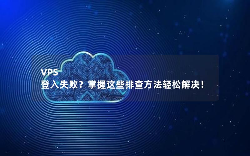 VPS 登入失败？掌握这些排查方法轻松解决！