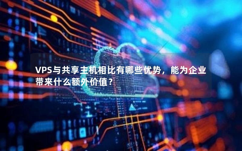 VPS与共享主机相比有哪些优势，能为企业带来什么额外价值？