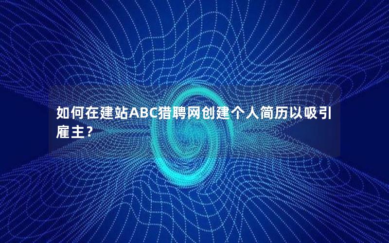 如何在建站ABC猎聘网创建个人简历以吸引雇主？