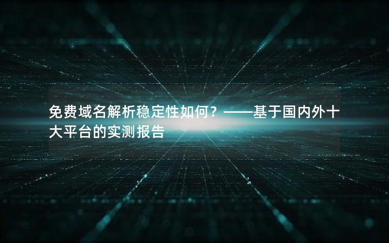 免费域名解析稳定性如何？——基于国内外十大平台的实测报告