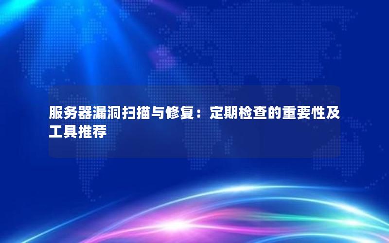 服务器漏洞扫描与修复：定期检查的重要性及工具推荐