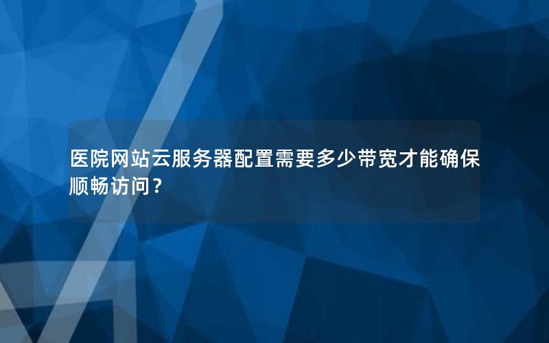 医院网站云服务器配置需要多少带宽才能确保顺畅访问？