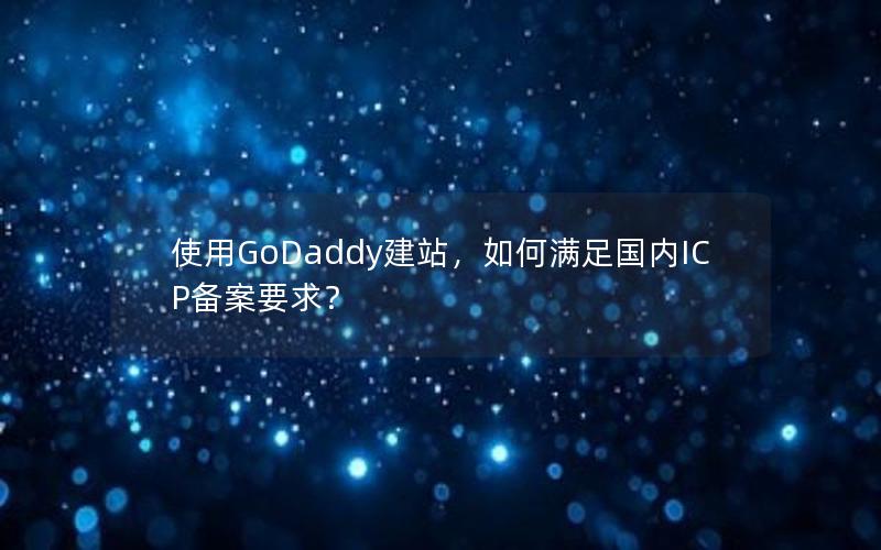 使用GoDaddy建站，如何满足国内ICP备案要求？