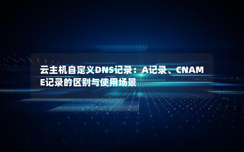 云主机自定义DNS记录：A记录、CNAME记录的区别与使用场景