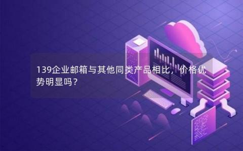 139企业邮箱与其他同类产品相比，价格优势明显吗？