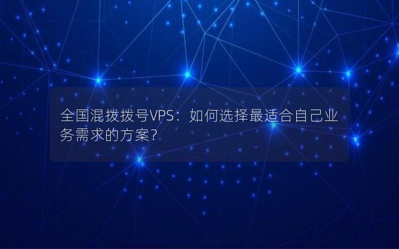 全国混拨拨号VPS：如何选择最适合自己业务需求的方案？