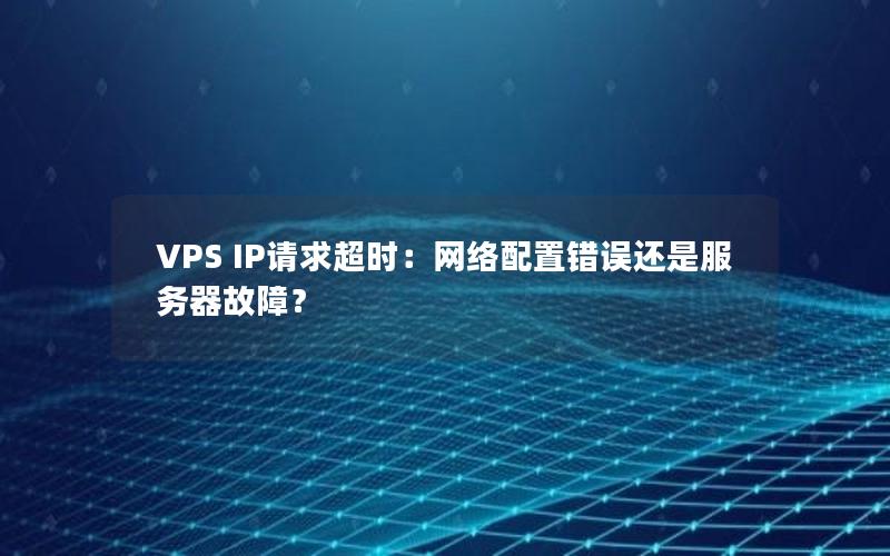 VPS IP请求超时：网络配置错误还是服务器故障？